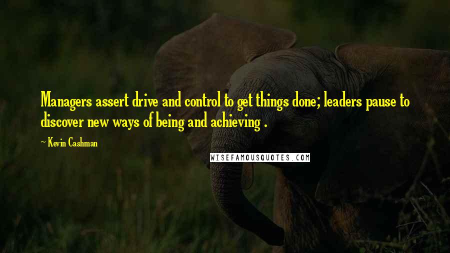 Kevin Cashman quotes: Managers assert drive and control to get things done; leaders pause to discover new ways of being and achieving .