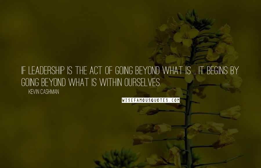 Kevin Cashman quotes: If leadership is the act of going beyond what is ... it begins by going beyond what is within ourselves.