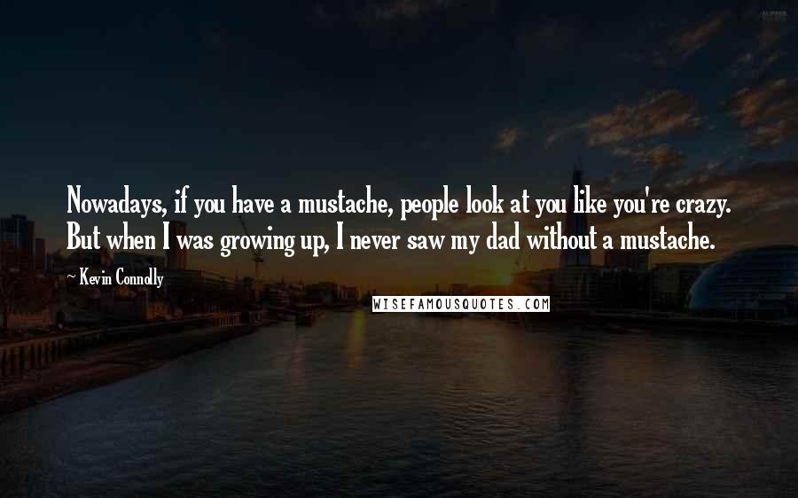 Kevin Connolly quotes: Nowadays, if you have a mustache, people look at you like you're crazy. But when I was growing up, I never saw my dad without a mustache.