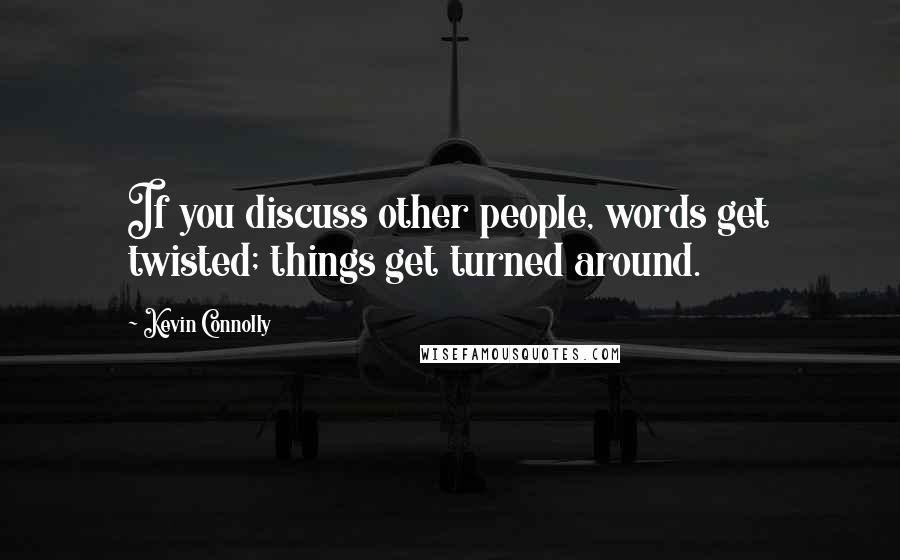 Kevin Connolly quotes: If you discuss other people, words get twisted; things get turned around.