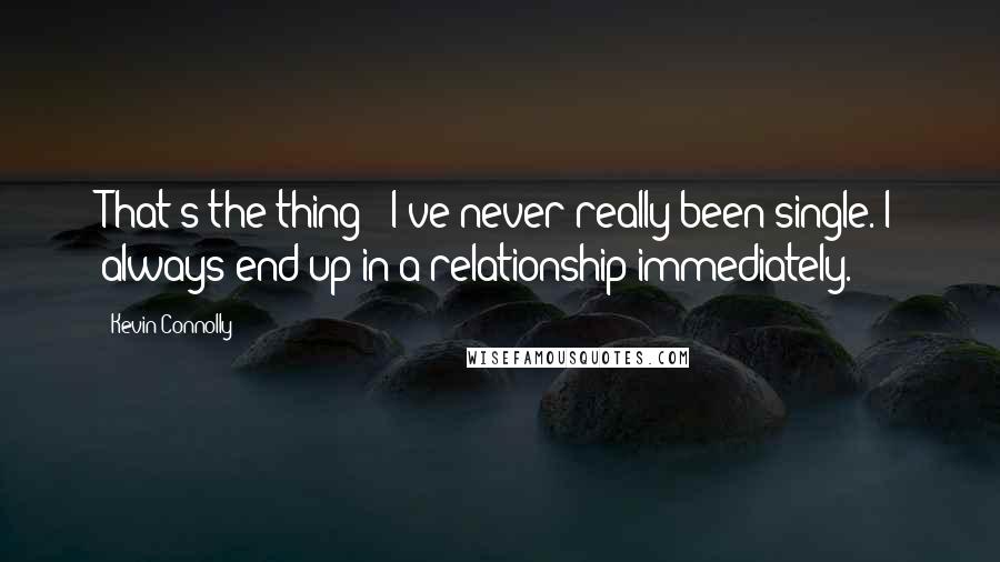 Kevin Connolly quotes: That's the thing - I've never really been single. I always end up in a relationship immediately.