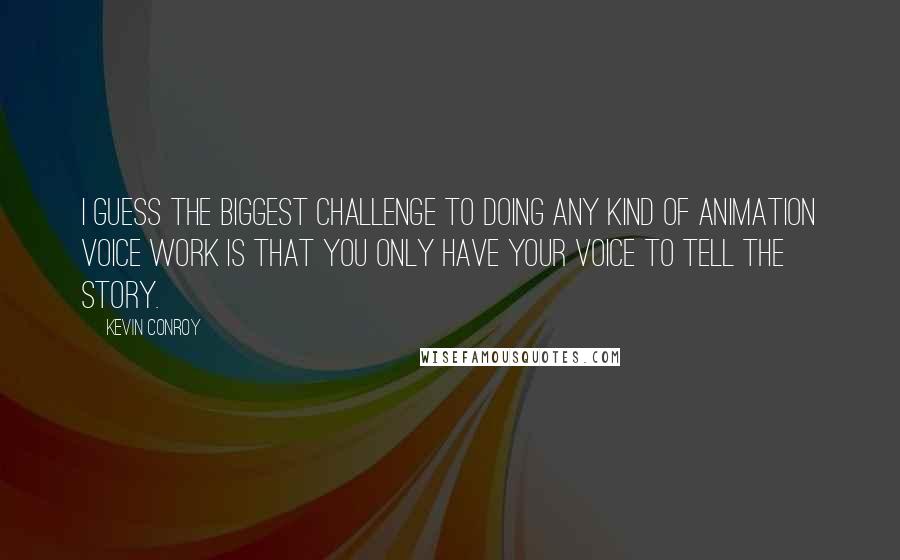 Kevin Conroy quotes: I guess the biggest challenge to doing any kind of animation voice work is that you only have your voice to tell the story.