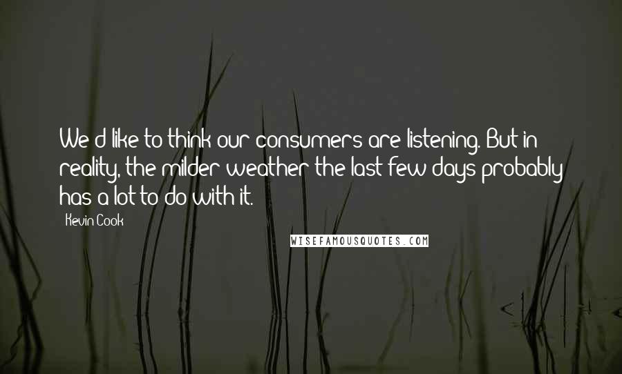 Kevin Cook quotes: We'd like to think our consumers are listening. But in reality, the milder weather the last few days probably has a lot to do with it.