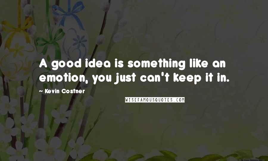 Kevin Costner quotes: A good idea is something like an emotion, you just can't keep it in.