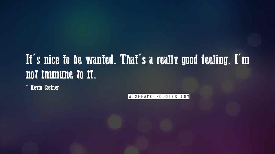 Kevin Costner quotes: It's nice to be wanted. That's a really good feeling. I'm not immune to it.