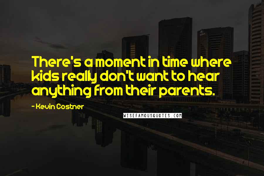 Kevin Costner quotes: There's a moment in time where kids really don't want to hear anything from their parents.