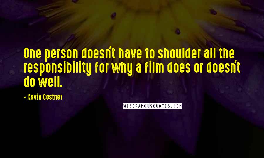 Kevin Costner quotes: One person doesn't have to shoulder all the responsibility for why a film does or doesn't do well.