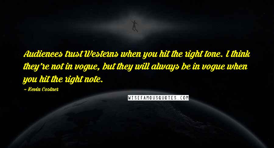Kevin Costner quotes: Audiences trust Westerns when you hit the right tone. I think they're not in vogue, but they will always be in vogue when you hit the right note.