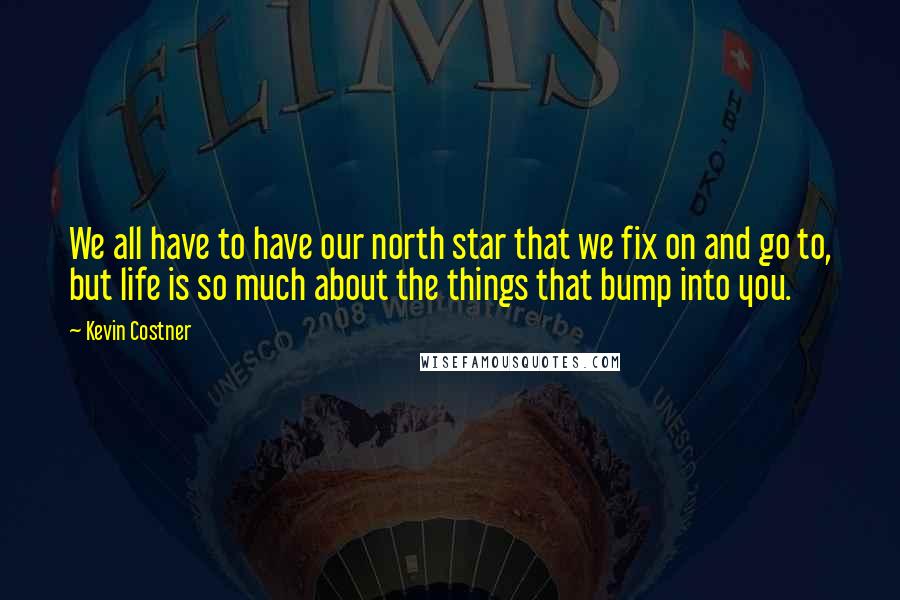 Kevin Costner quotes: We all have to have our north star that we fix on and go to, but life is so much about the things that bump into you. Kevin Costner quotes: We all have to have our north star that we fix on and go to, but life is so much about the things that bump into you.