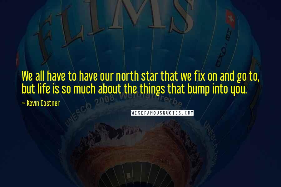 Kevin Costner quotes: We all have to have our north star that we fix on and go to, but life is so much about the things that bump into you.