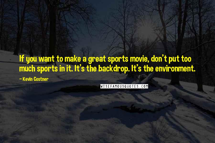 Kevin Costner quotes: If you want to make a great sports movie, don't put too much sports in it. It's the backdrop. It's the environment.