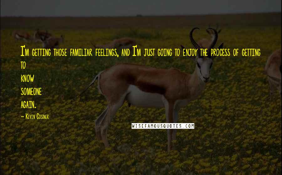 Kevin Costner quotes: I'm getting those familiar feelings, and I'm just going to enjoy the process of getting to know someone again. Kevin Costner quotes: I'm getting those familiar feelings, and I'm just going to enjoy the process of getting to know someone again.