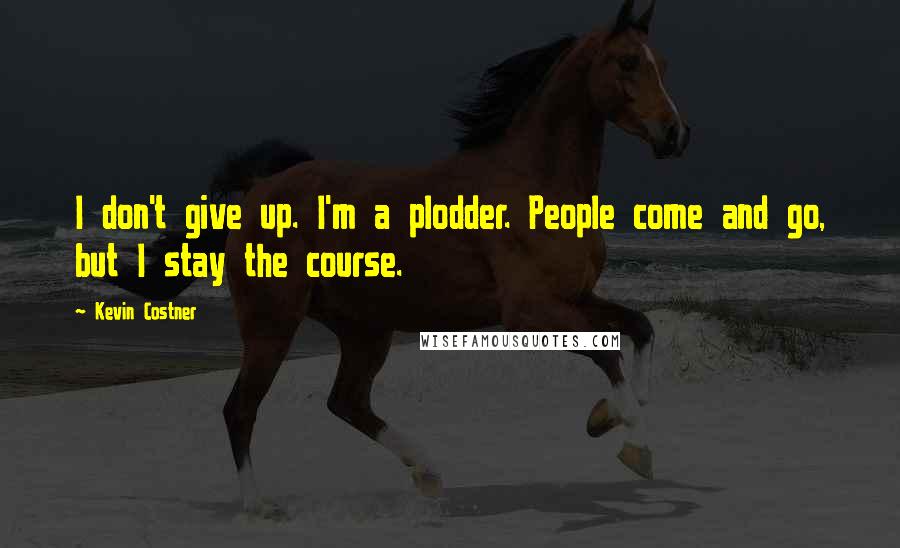 Kevin Costner quotes: I don't give up. I'm a plodder. People come and go, but I stay the course.