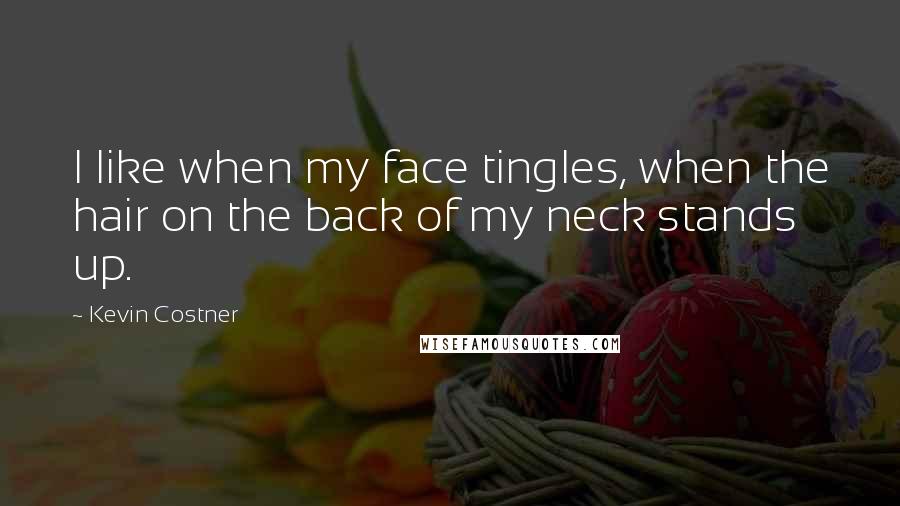 Kevin Costner quotes: I like when my face tingles, when the hair on the back of my neck stands up.