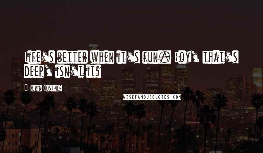 Kevin Costner quotes: Life's better when it's fun. Boy, that's deep, isn't it?