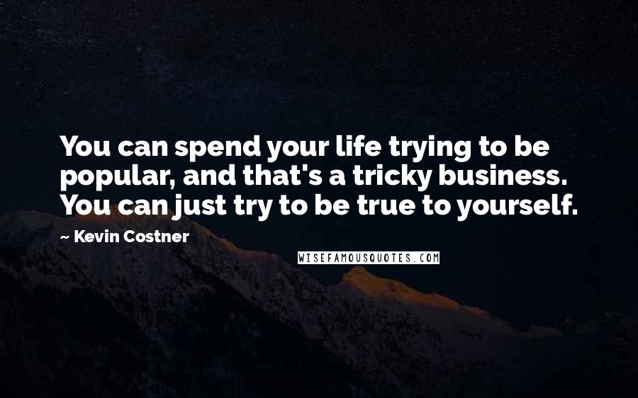 Kevin Costner quotes: You can spend your life trying to be popular, and that's a tricky business. You can just try to be true to yourself. Kevin Costner quotes: You can spend your life trying to be popular, and that's a tricky business. You can just try to be true to yourself.