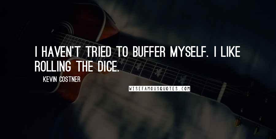 Kevin Costner quotes: I haven't tried to buffer myself. I like rolling the dice.