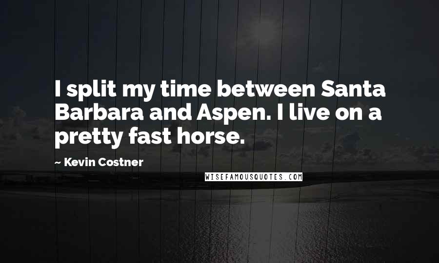 Kevin Costner quotes: I split my time between Santa Barbara and Aspen. I live on a pretty fast horse.
