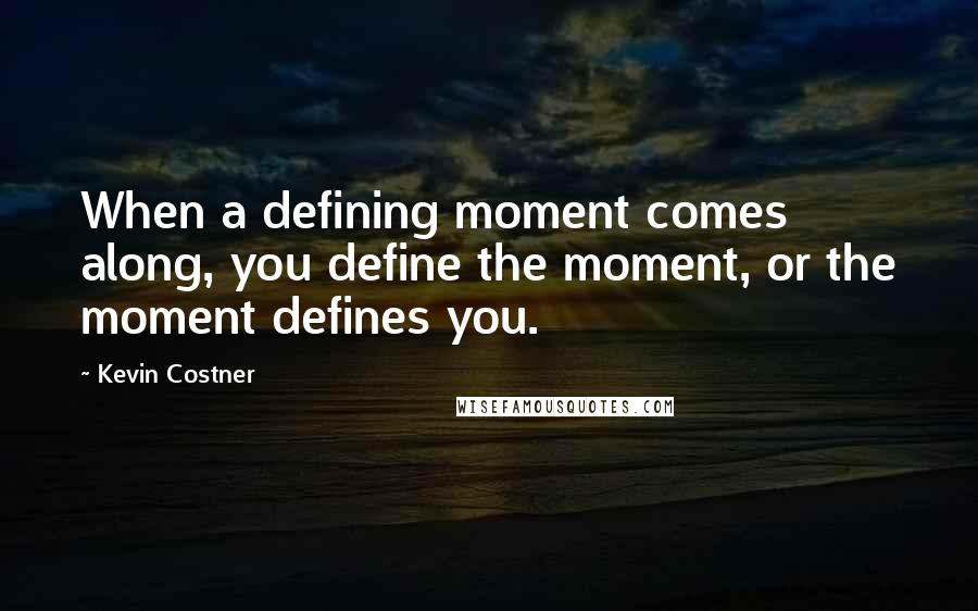 Kevin Costner quotes: When a defining moment comes along, you define the moment, or the moment defines you.