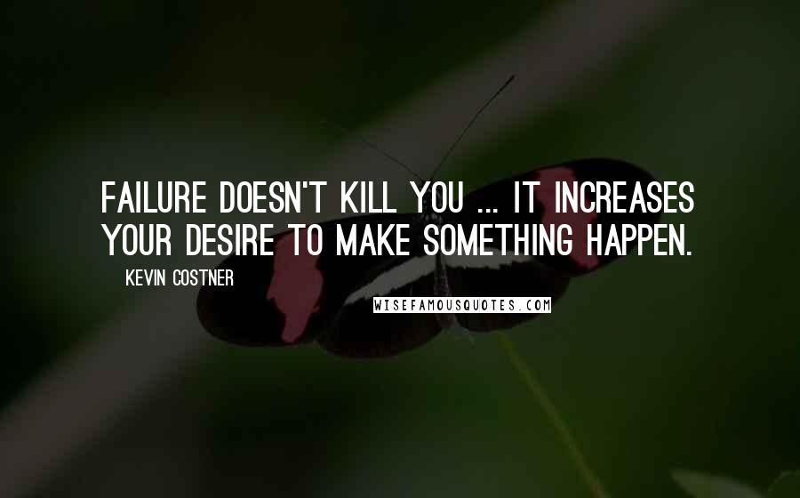 Kevin Costner quotes: Failure doesn't kill you ... it increases your desire to make something happen.