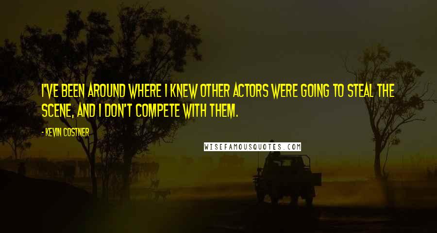 Kevin Costner quotes: I've been around where I knew other actors were going to steal the scene, and I don't compete with them.