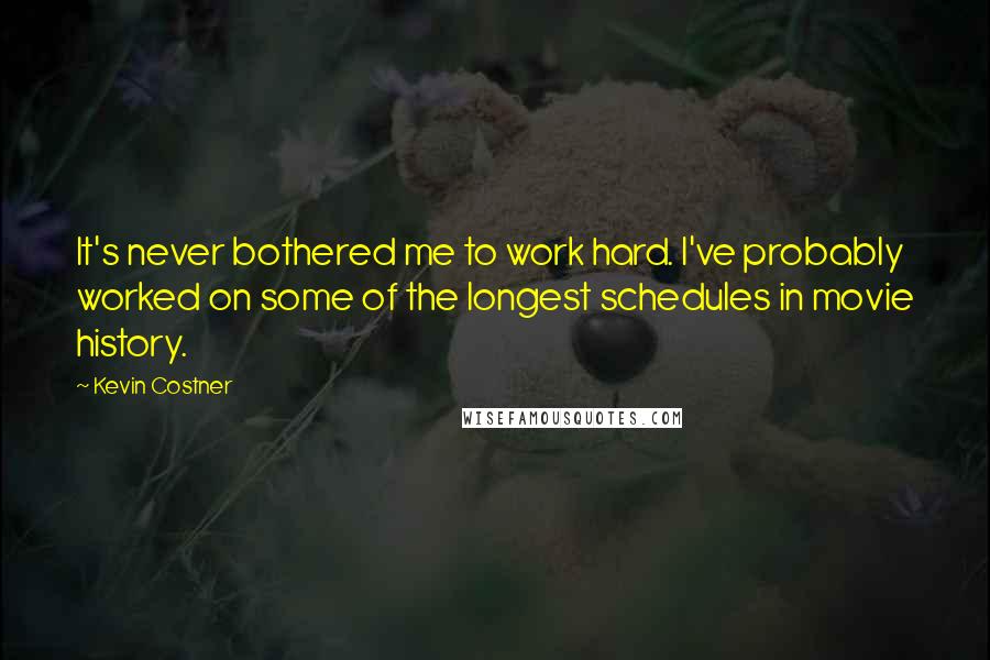 Kevin Costner quotes: It's never bothered me to work hard. I've probably worked on some of the longest schedules in movie history.
