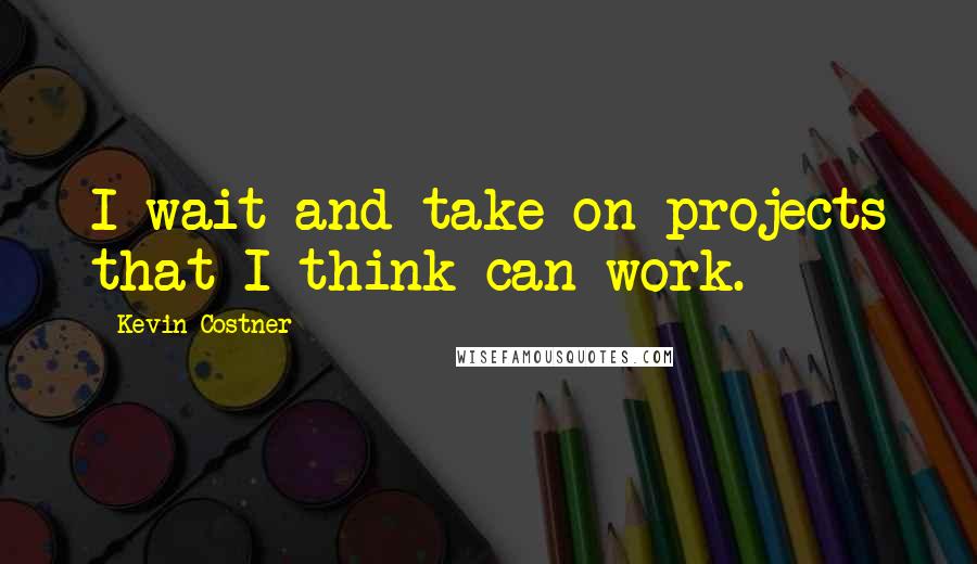 Kevin Costner quotes: I wait and take on projects that I think can work.