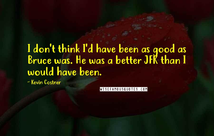 Kevin Costner quotes: I don't think I'd have been as good as Bruce was. He was a better JFK than I would have been.