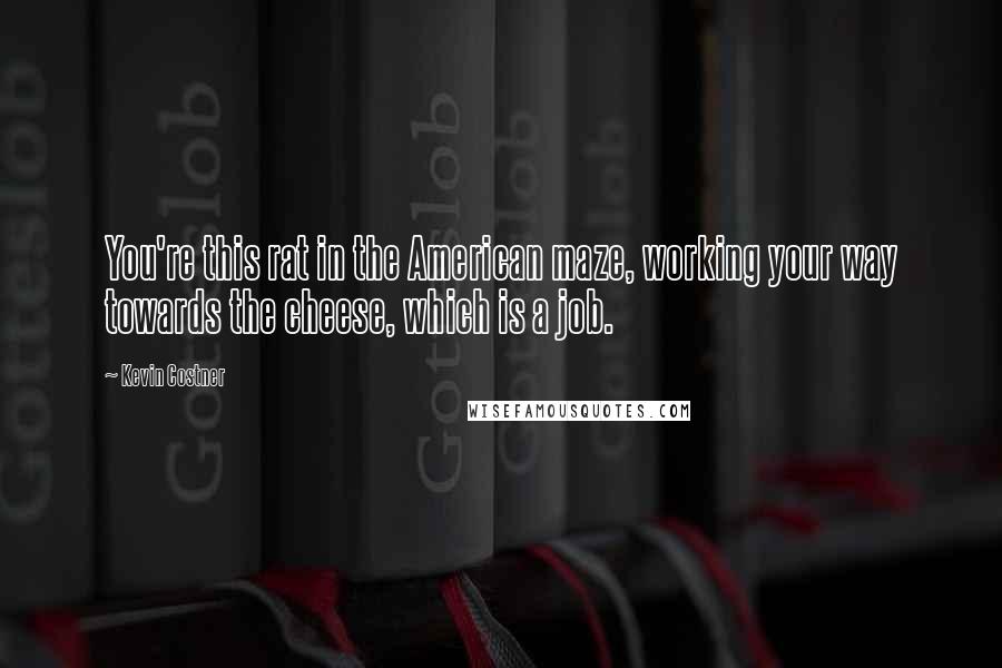 Kevin Costner quotes: You're this rat in the American maze, working your way towards the cheese, which is a job.