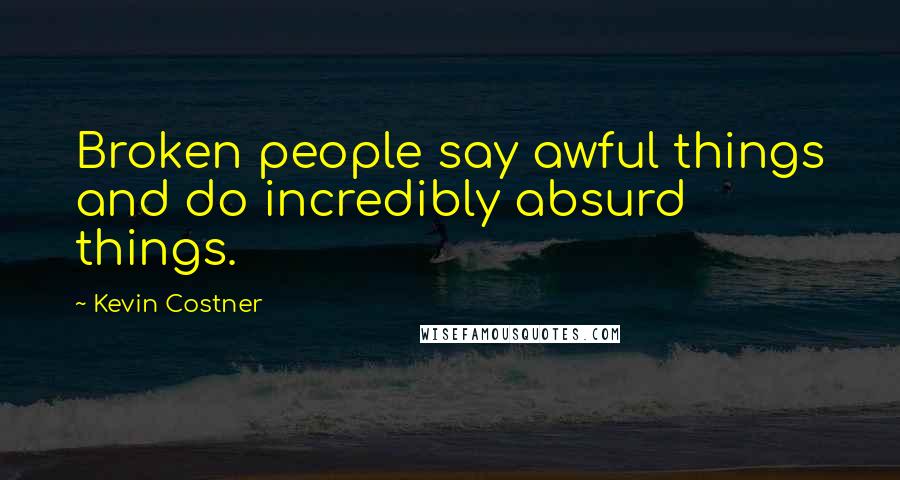 Kevin Costner quotes: Broken people say awful things and do incredibly absurd things.