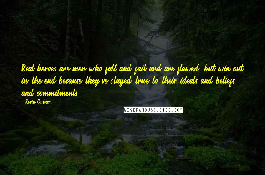 Kevin Costner quotes: Real heroes are men who fall and fail and are flawed, but win out in the end because they've stayed true to their ideals and beliefs and commitments. Kevin Costner quotes: Real heroes are men who fall and fail and are flawed, but win out in the end because they've stayed true to their ideals and beliefs and commitments.