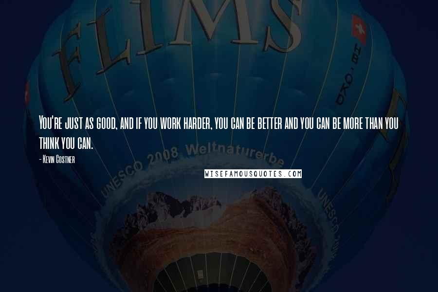 Kevin Costner quotes: You're just as good, and if you work harder, you can be better and you can be more than you think you can. Kevin Costner quotes: You're just as good, and if you work harder, you can be better and you can be more than you think you can.