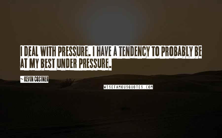 Kevin Costner quotes: I deal with pressure. I have a tendency to probably be at my best under pressure.