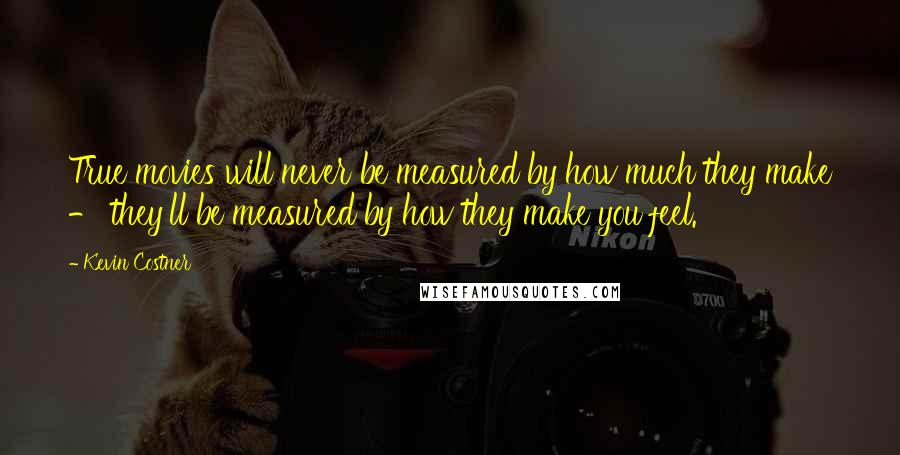 Kevin Costner quotes: True movies will never be measured by how much they make - they'll be measured by how they make you feel.