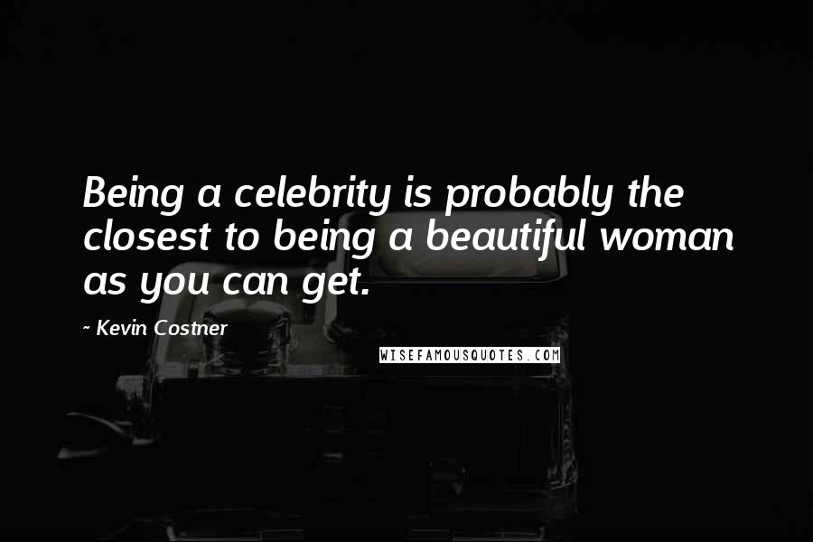 Kevin Costner quotes: Being a celebrity is probably the closest to being a beautiful woman as you can get.