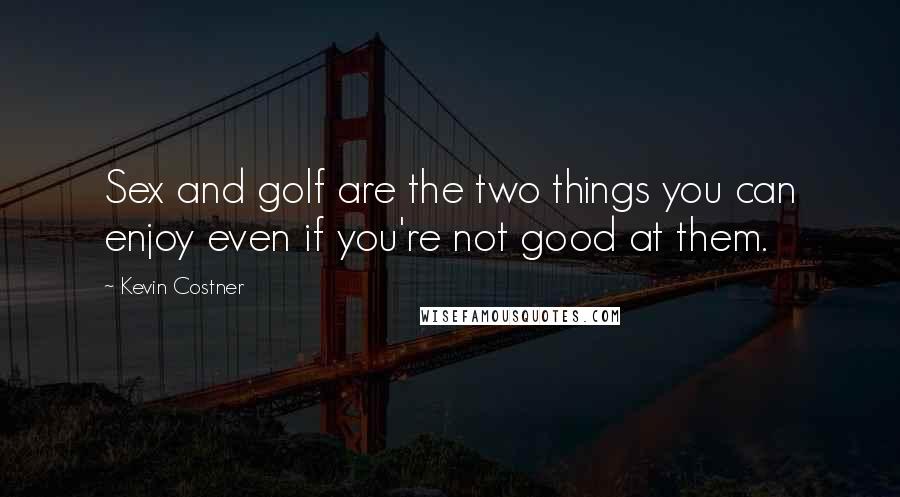 Kevin Costner quotes: Sex and golf are the two things you can enjoy even if you're not good at them.