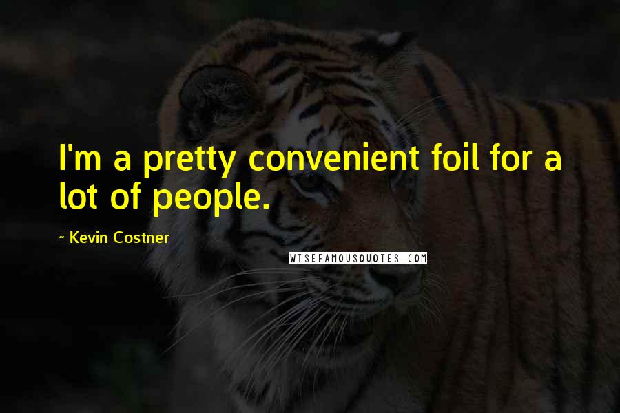 Kevin Costner quotes: I'm a pretty convenient foil for a lot of people.
