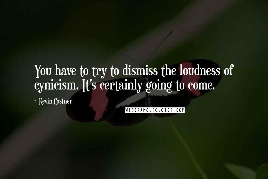 Kevin Costner quotes: You have to try to dismiss the loudness of cynicism. It's certainly going to come.