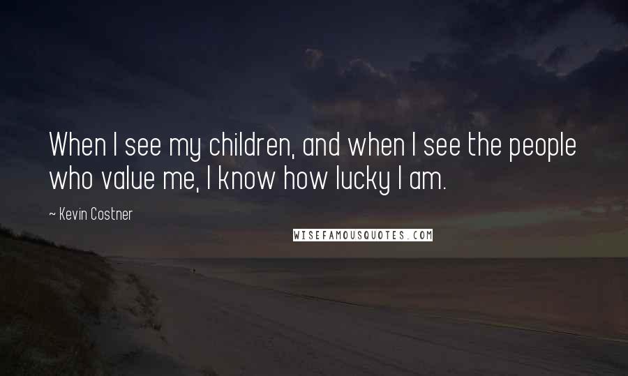 Kevin Costner quotes: When I see my children, and when I see the people who value me, I know how lucky I am.