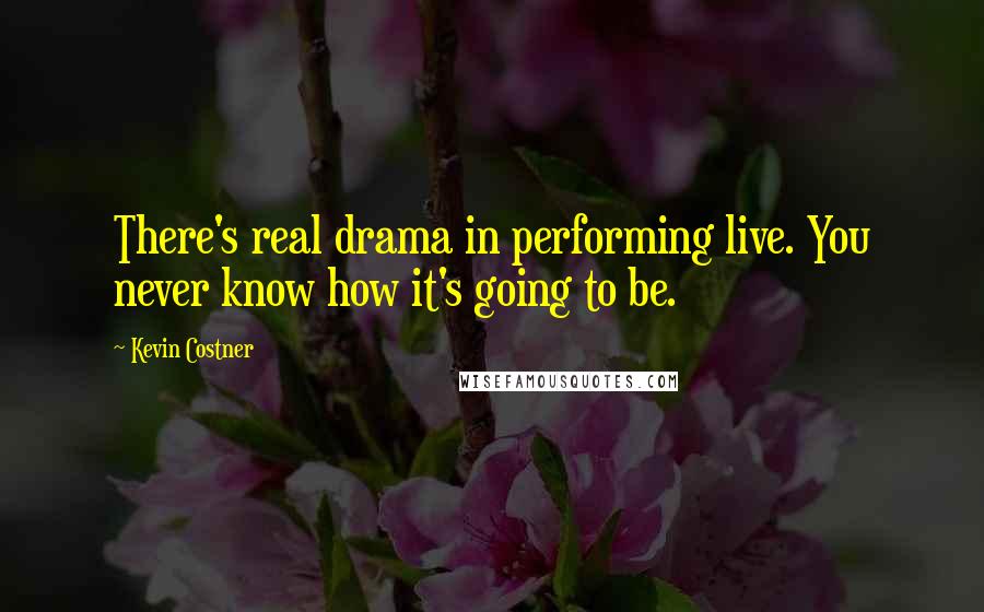 Kevin Costner quotes: There's real drama in performing live. You never know how it's going to be.