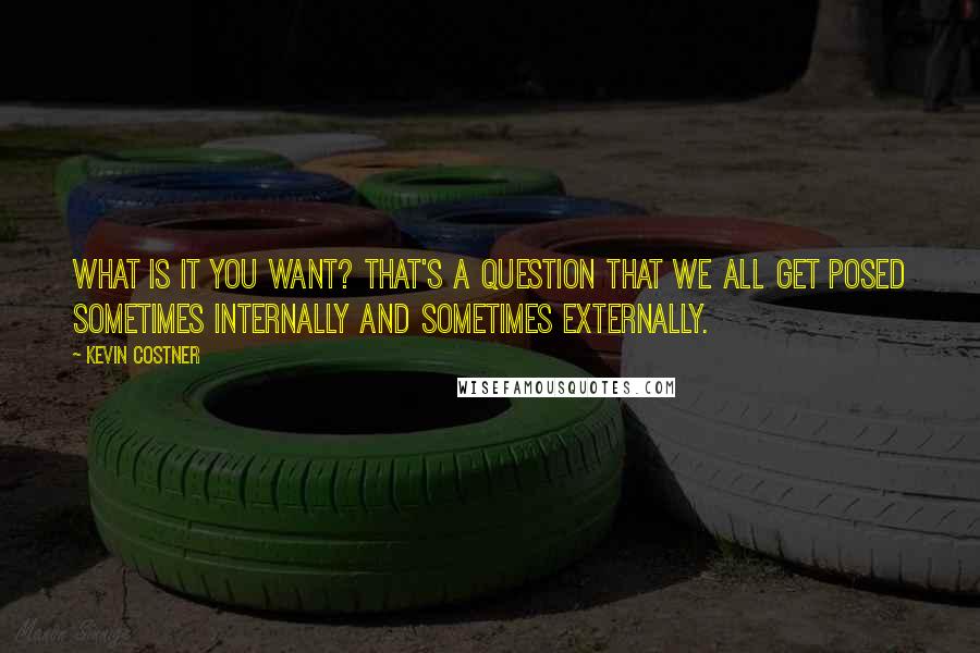 Kevin Costner quotes: What is it you want? That's a question that we all get posed sometimes internally and sometimes externally.