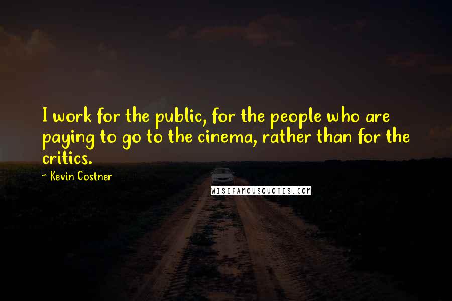 Kevin Costner quotes: I work for the public, for the people who are paying to go to the cinema, rather than for the critics.