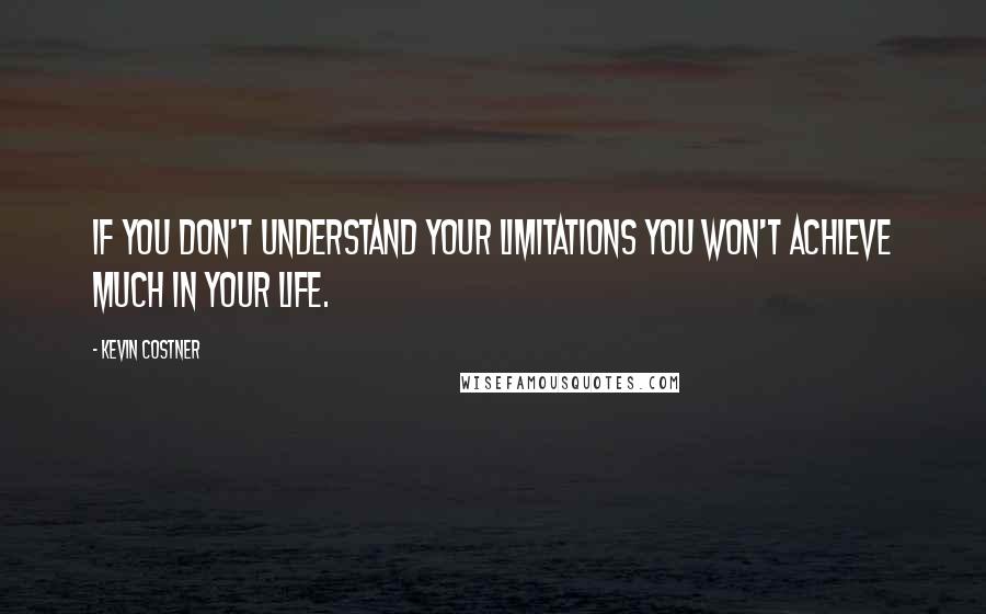 Kevin Costner quotes: If you don't understand your limitations you won't achieve much in your life.