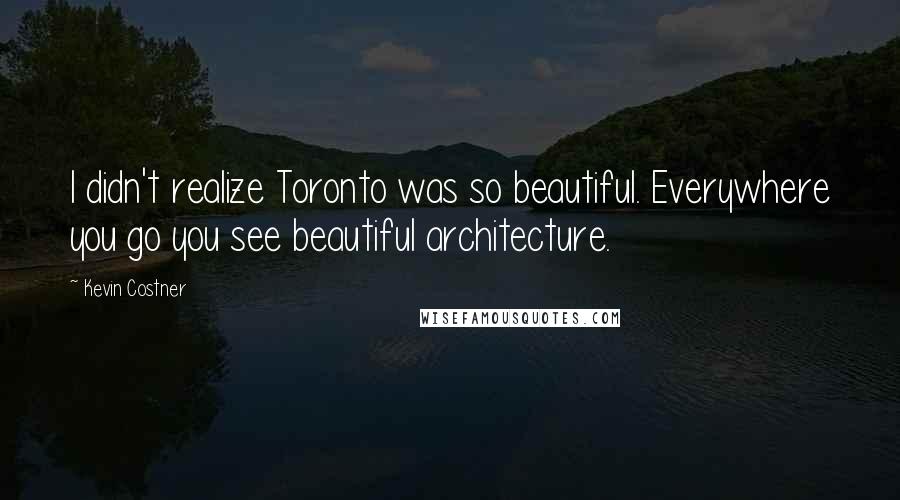 Kevin Costner quotes: I didn't realize Toronto was so beautiful. Everywhere you go you see beautiful architecture.