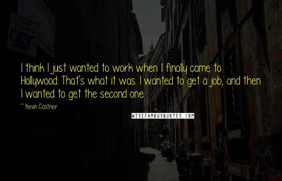 Kevin Costner quotes: I think I just wanted to work when I finally came to Hollywood. That's what it was. I wanted to get a job, and then I wanted to get the