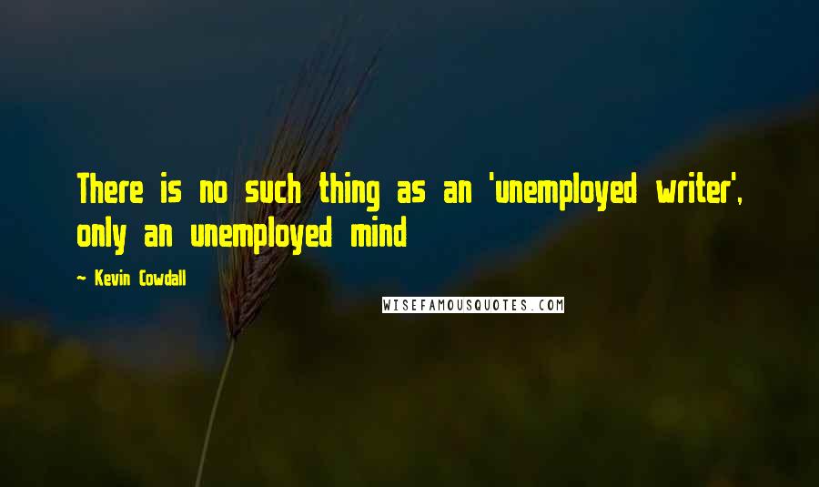 Kevin Cowdall quotes: There is no such thing as an 'unemployed writer', only an unemployed mind