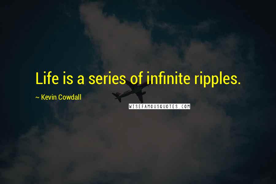 Kevin Cowdall quotes: Life is a series of infinite ripples.