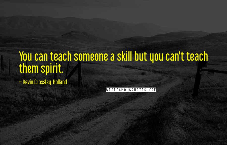 Kevin Crossley-Holland quotes: You can teach someone a skill but you can't teach them spirit.