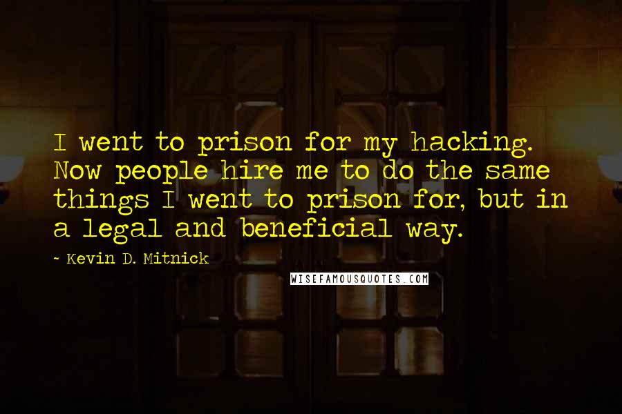 Kevin D. Mitnick quotes: I went to prison for my hacking. Now people hire me to do the same things I went to prison for, but in a legal and beneficial way.
