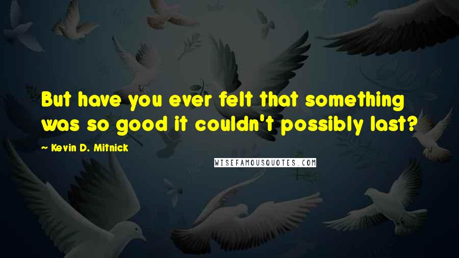 Kevin D. Mitnick quotes: But have you ever felt that something was so good it couldn't possibly last?